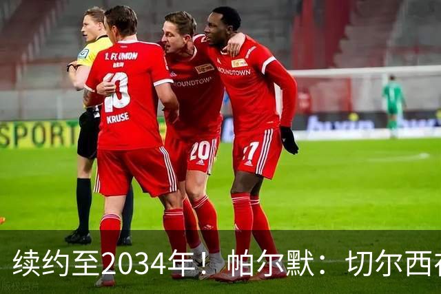 续约至2034年！帕尔默：切尔西在我心中占据重要地位，球队正走在成功道路上