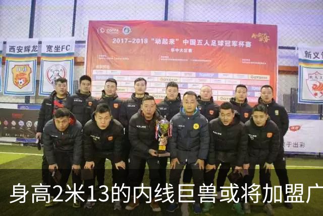 身高2米13的内线巨兽或将加盟广东队，助力总决赛冲击